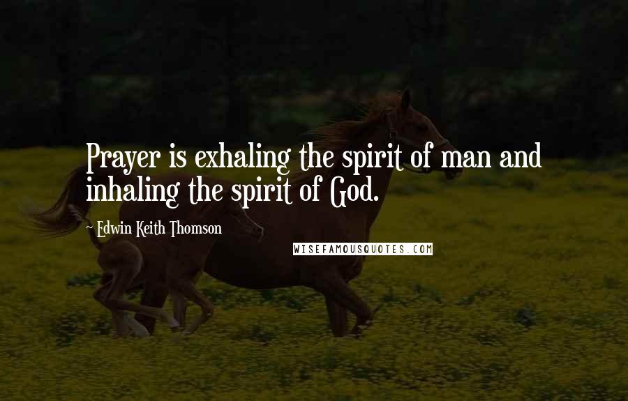 Edwin Keith Thomson Quotes: Prayer is exhaling the spirit of man and inhaling the spirit of God.