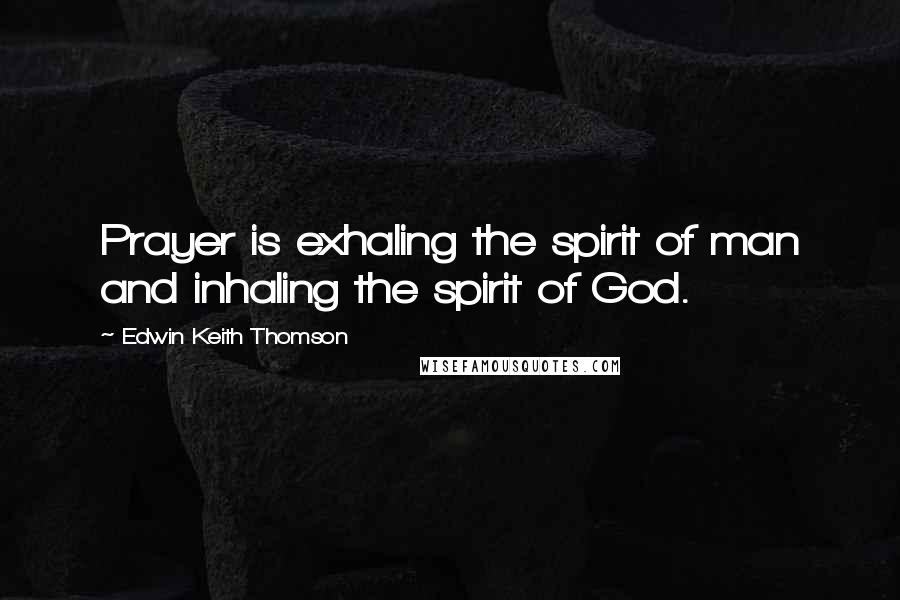 Edwin Keith Thomson Quotes: Prayer is exhaling the spirit of man and inhaling the spirit of God.