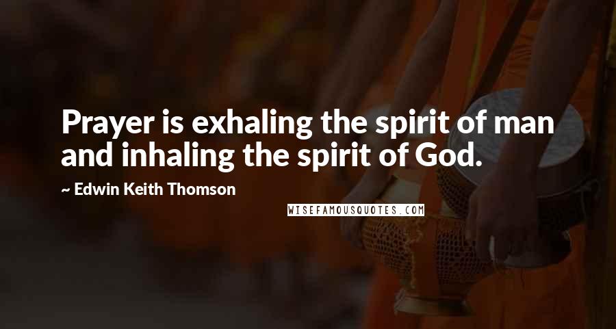 Edwin Keith Thomson Quotes: Prayer is exhaling the spirit of man and inhaling the spirit of God.