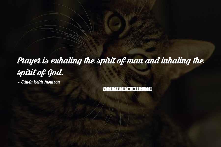 Edwin Keith Thomson Quotes: Prayer is exhaling the spirit of man and inhaling the spirit of God.