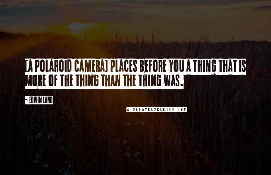 Edwin Land Quotes: [A Polaroid camera] places before you a thing that is more of the thing than the thing was.