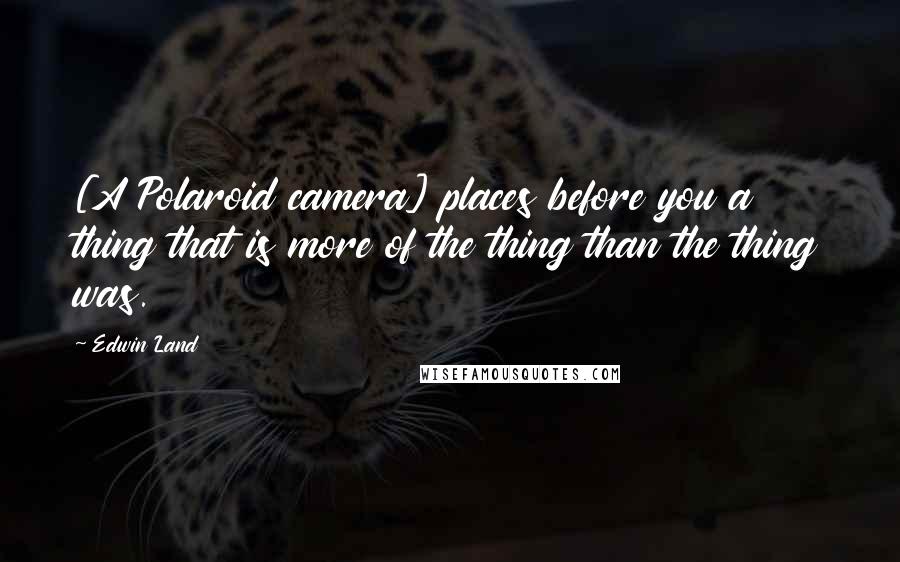 Edwin Land Quotes: [A Polaroid camera] places before you a thing that is more of the thing than the thing was.