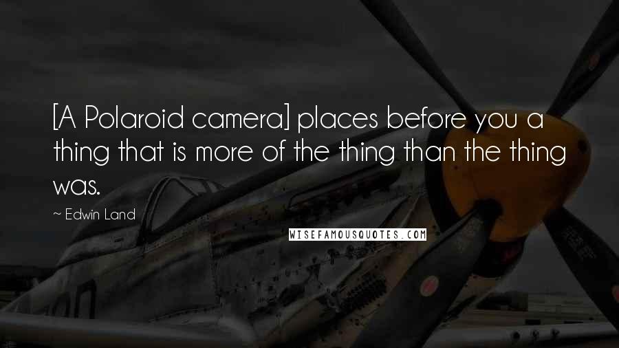 Edwin Land Quotes: [A Polaroid camera] places before you a thing that is more of the thing than the thing was.