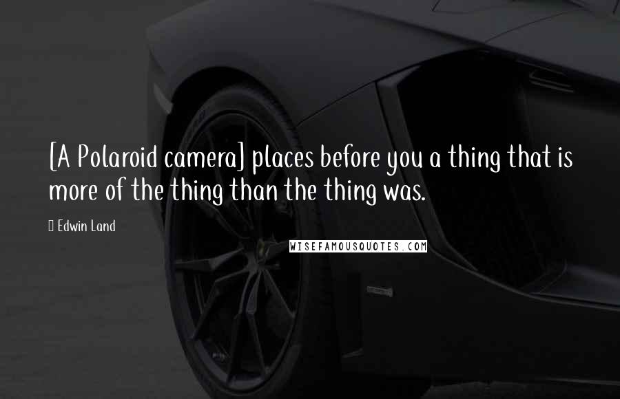 Edwin Land Quotes: [A Polaroid camera] places before you a thing that is more of the thing than the thing was.