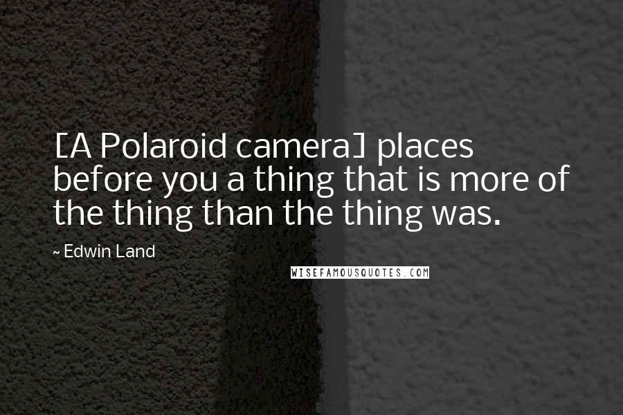 Edwin Land Quotes: [A Polaroid camera] places before you a thing that is more of the thing than the thing was.