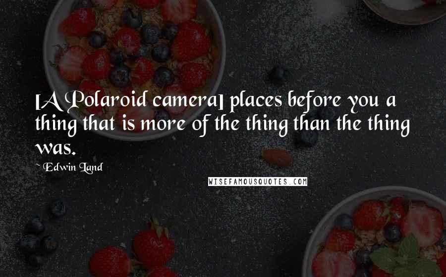 Edwin Land Quotes: [A Polaroid camera] places before you a thing that is more of the thing than the thing was.