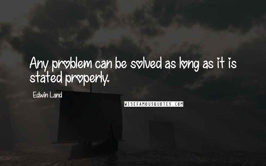 Edwin Land Quotes: Any problem can be solved as long as it is stated properly.