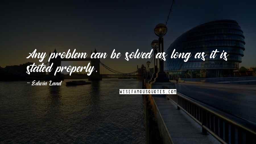 Edwin Land Quotes: Any problem can be solved as long as it is stated properly.