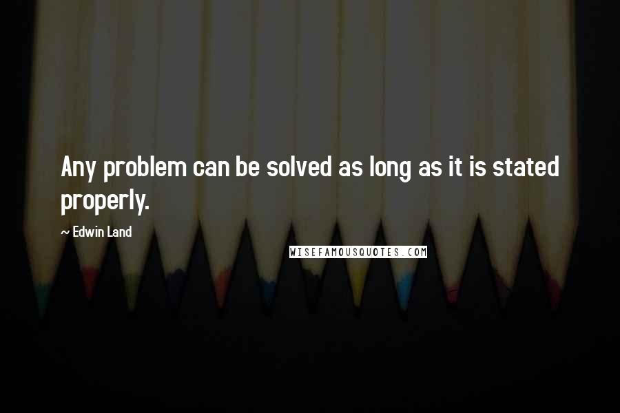 Edwin Land Quotes: Any problem can be solved as long as it is stated properly.