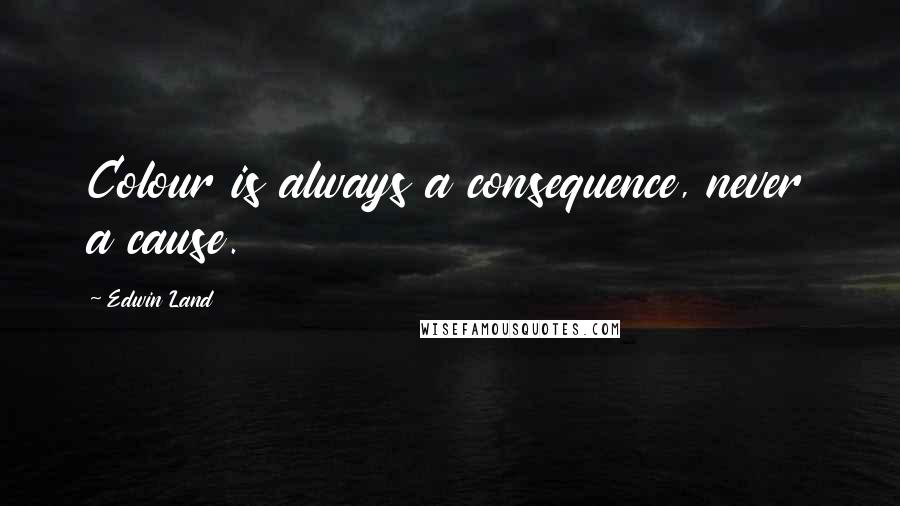 Edwin Land Quotes: Colour is always a consequence, never a cause.