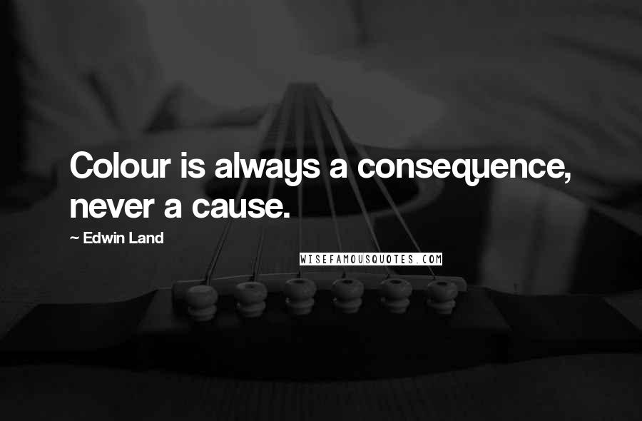 Edwin Land Quotes: Colour is always a consequence, never a cause.