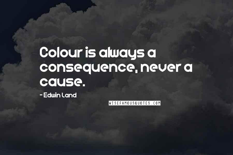 Edwin Land Quotes: Colour is always a consequence, never a cause.