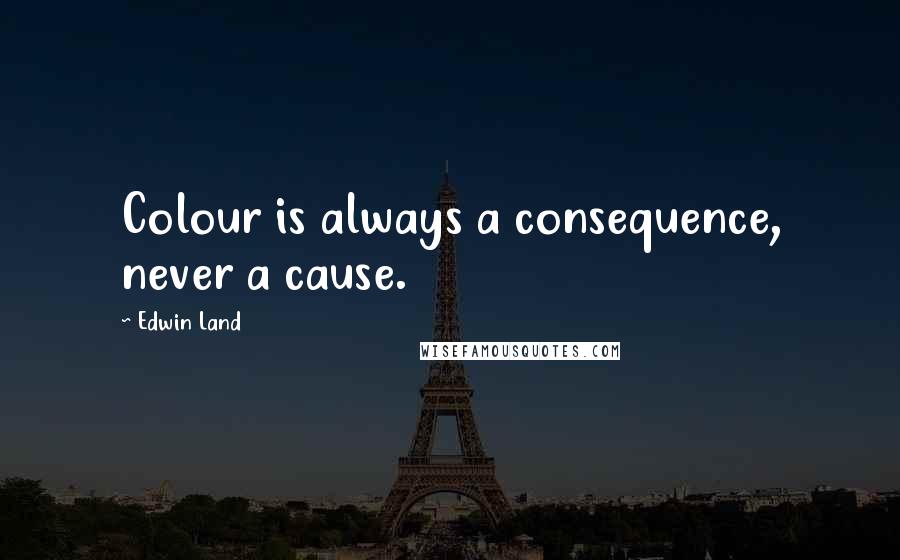 Edwin Land Quotes: Colour is always a consequence, never a cause.