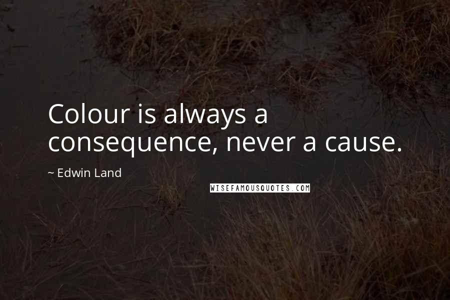 Edwin Land Quotes: Colour is always a consequence, never a cause.