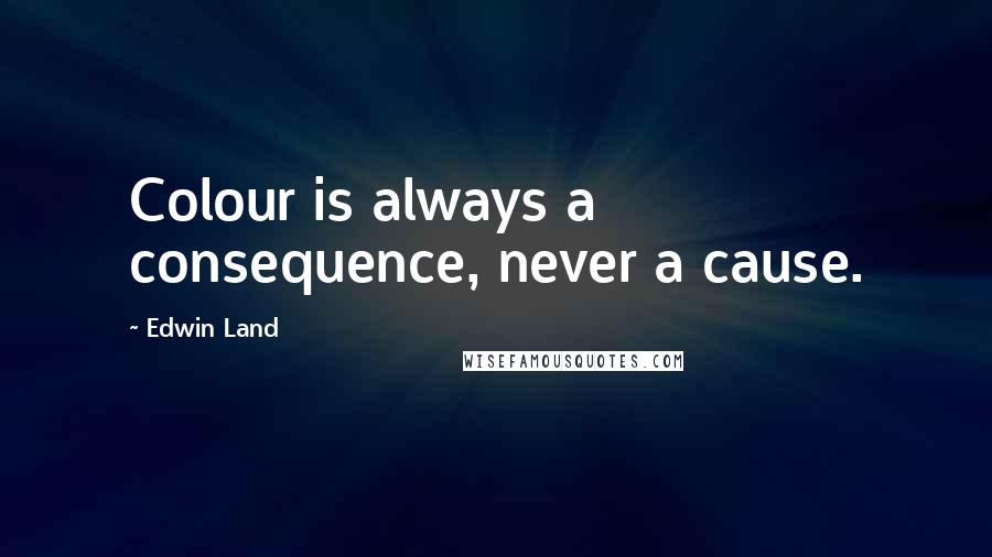 Edwin Land Quotes: Colour is always a consequence, never a cause.