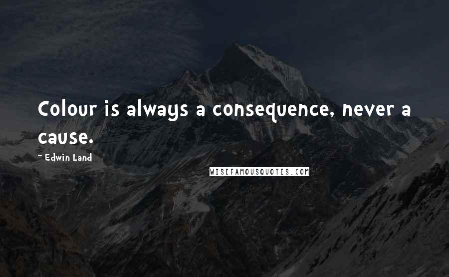 Edwin Land Quotes: Colour is always a consequence, never a cause.