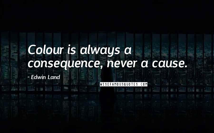 Edwin Land Quotes: Colour is always a consequence, never a cause.