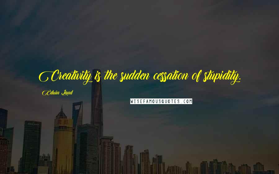 Edwin Land Quotes: Creativity is the sudden cessation of stupidity.