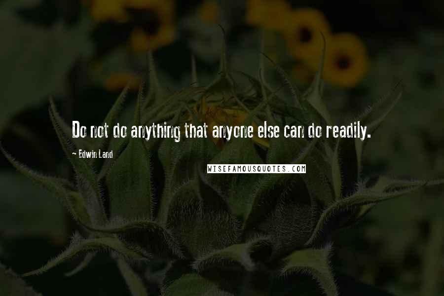 Edwin Land Quotes: Do not do anything that anyone else can do readily.