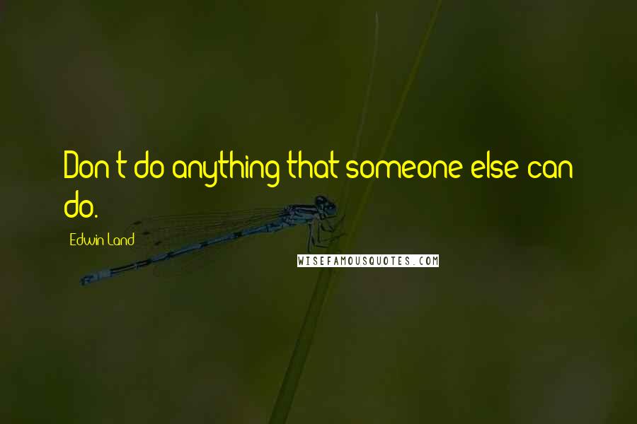 Edwin Land Quotes: Don't do anything that someone else can do.