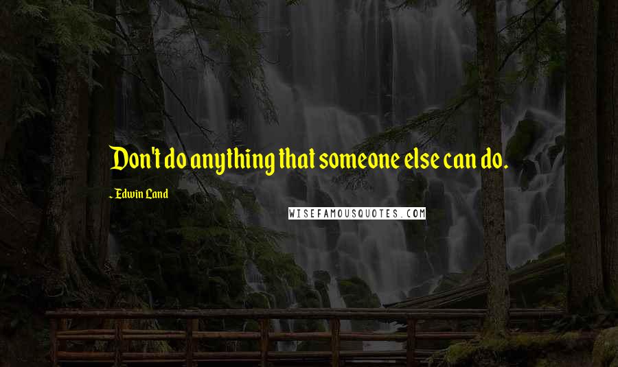Edwin Land Quotes: Don't do anything that someone else can do.