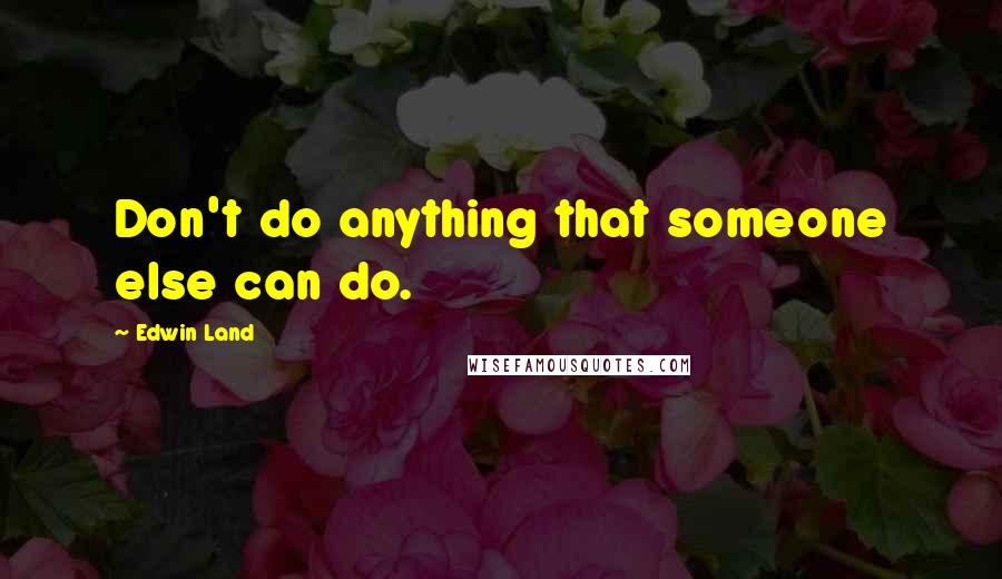 Edwin Land Quotes: Don't do anything that someone else can do.