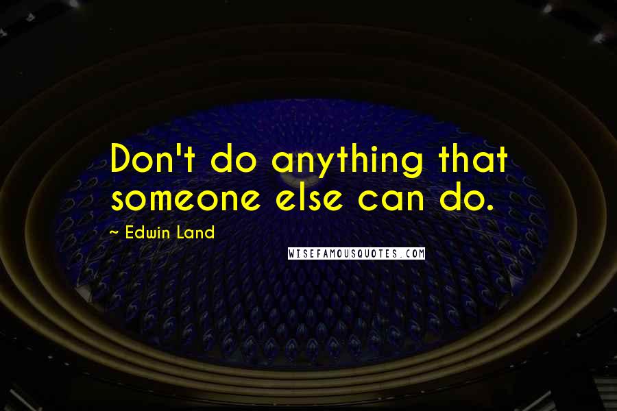 Edwin Land Quotes: Don't do anything that someone else can do.
