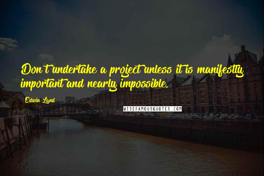 Edwin Land Quotes: Don't undertake a project unless it is manifestly important and nearly impossible.
