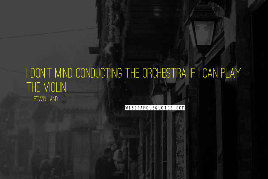 Edwin Land Quotes: I don't mind conducting the orchestra if I can play the violin.