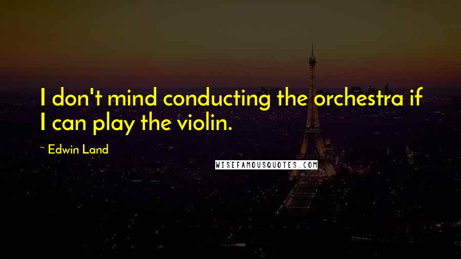 Edwin Land Quotes: I don't mind conducting the orchestra if I can play the violin.