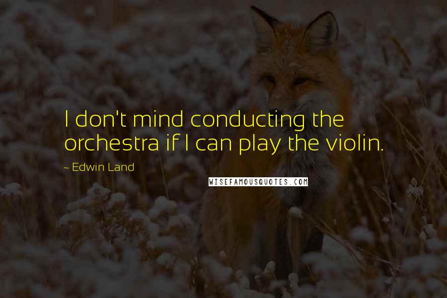 Edwin Land Quotes: I don't mind conducting the orchestra if I can play the violin.