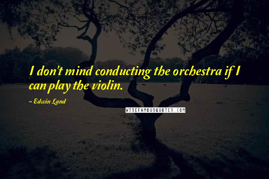 Edwin Land Quotes: I don't mind conducting the orchestra if I can play the violin.