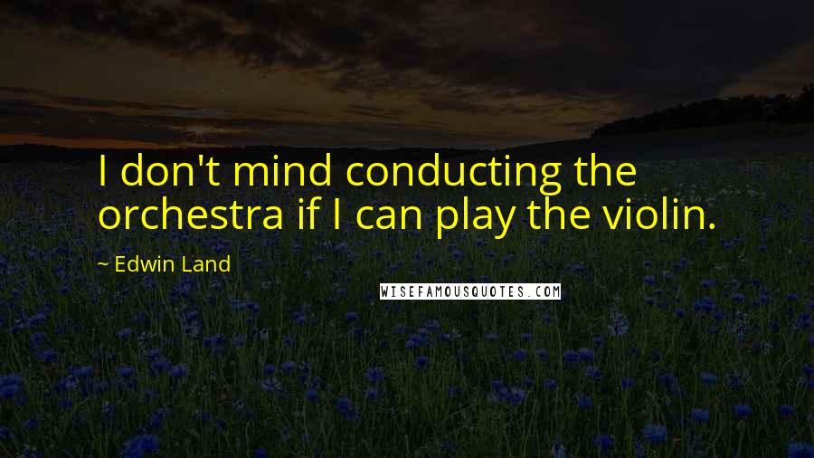 Edwin Land Quotes: I don't mind conducting the orchestra if I can play the violin.