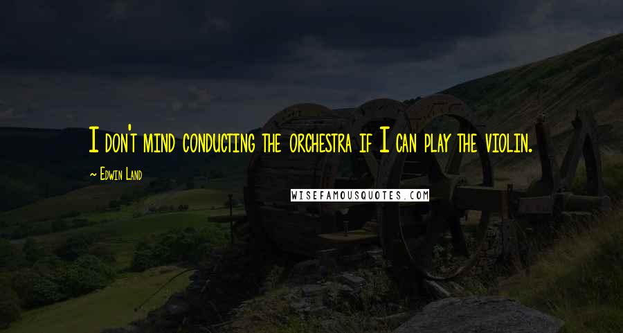 Edwin Land Quotes: I don't mind conducting the orchestra if I can play the violin.