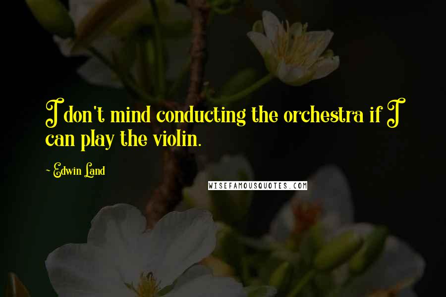 Edwin Land Quotes: I don't mind conducting the orchestra if I can play the violin.