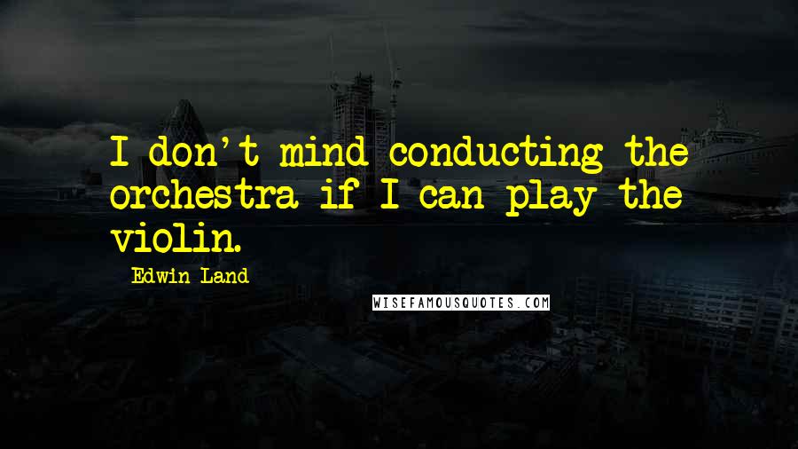 Edwin Land Quotes: I don't mind conducting the orchestra if I can play the violin.