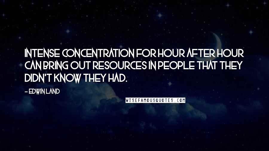 Edwin Land Quotes: Intense concentration for hour after hour can bring out resources in people that they didn't know they had.