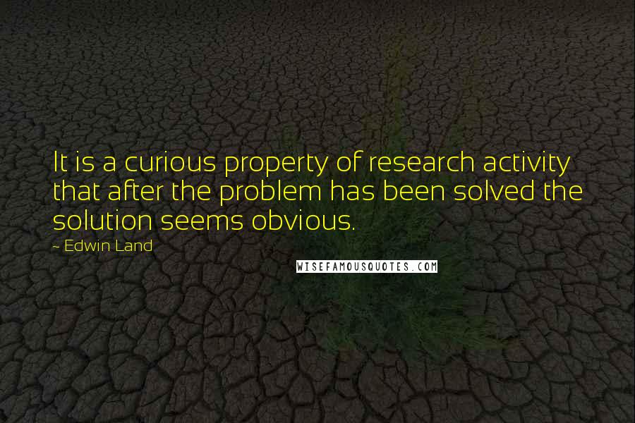 Edwin Land Quotes: It is a curious property of research activity that after the problem has been solved the solution seems obvious.