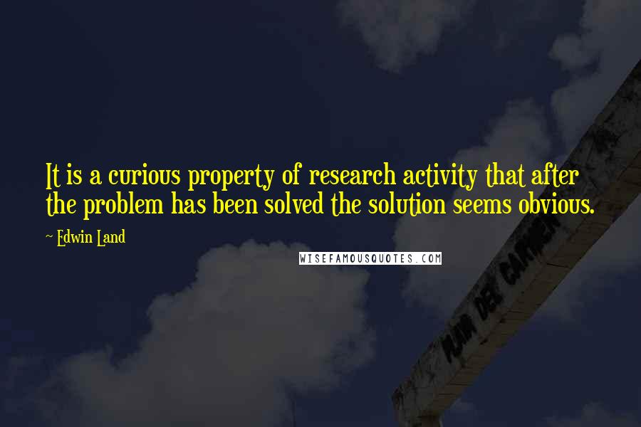 Edwin Land Quotes: It is a curious property of research activity that after the problem has been solved the solution seems obvious.