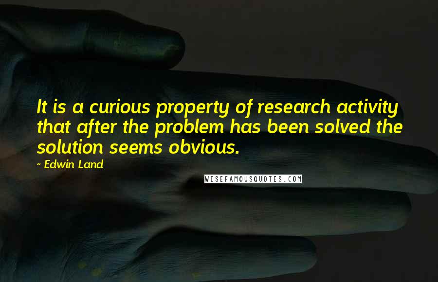 Edwin Land Quotes: It is a curious property of research activity that after the problem has been solved the solution seems obvious.