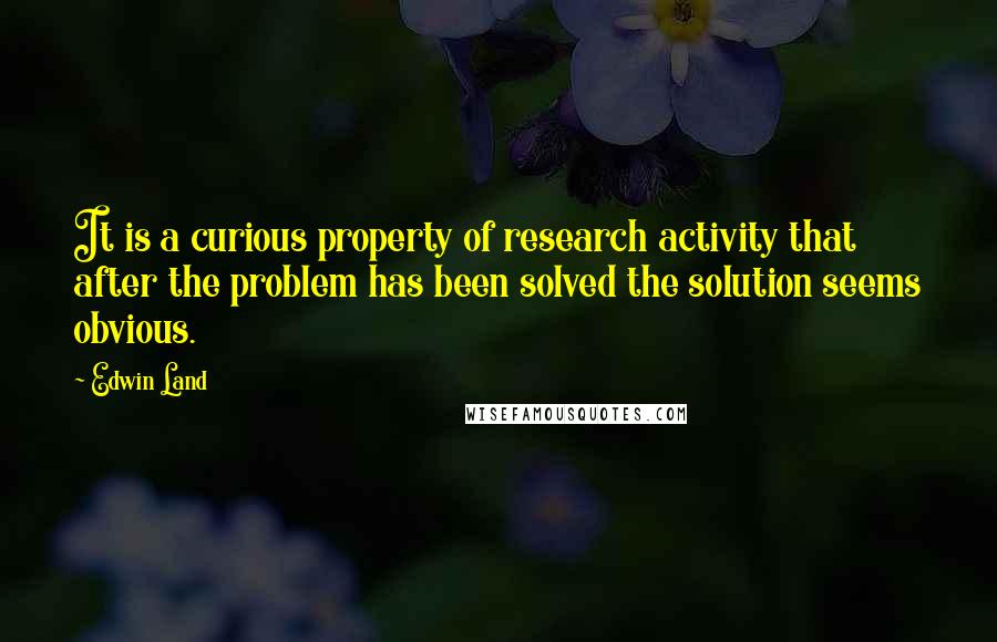 Edwin Land Quotes: It is a curious property of research activity that after the problem has been solved the solution seems obvious.