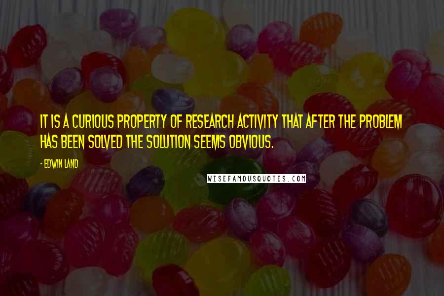 Edwin Land Quotes: It is a curious property of research activity that after the problem has been solved the solution seems obvious.