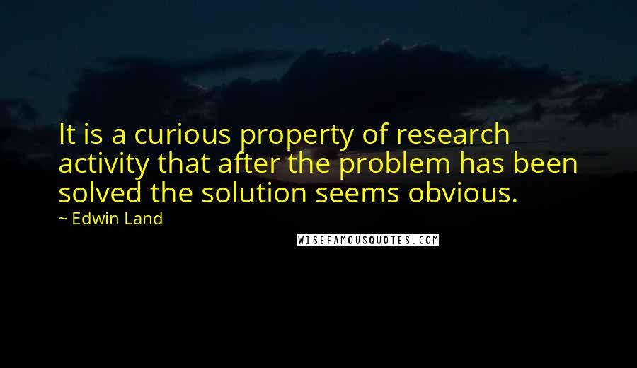 Edwin Land Quotes: It is a curious property of research activity that after the problem has been solved the solution seems obvious.