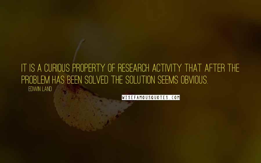 Edwin Land Quotes: It is a curious property of research activity that after the problem has been solved the solution seems obvious.