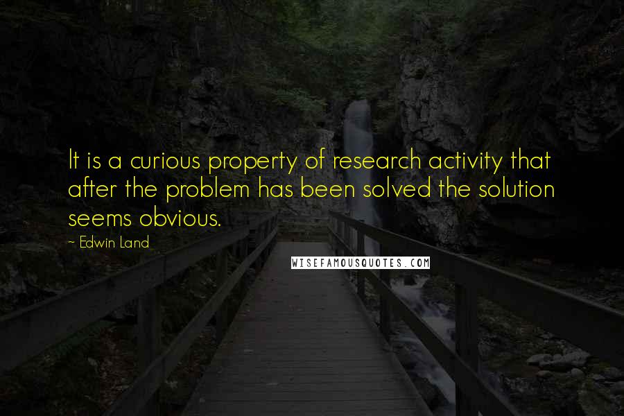 Edwin Land Quotes: It is a curious property of research activity that after the problem has been solved the solution seems obvious.