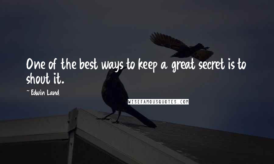 Edwin Land Quotes: One of the best ways to keep a great secret is to shout it.