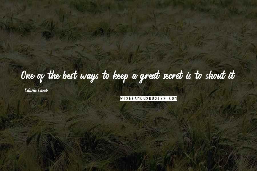 Edwin Land Quotes: One of the best ways to keep a great secret is to shout it.