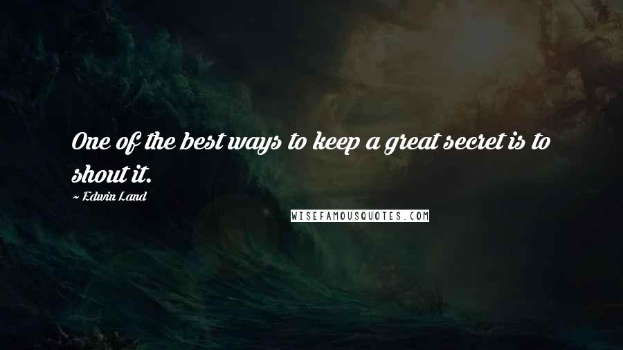 Edwin Land Quotes: One of the best ways to keep a great secret is to shout it.