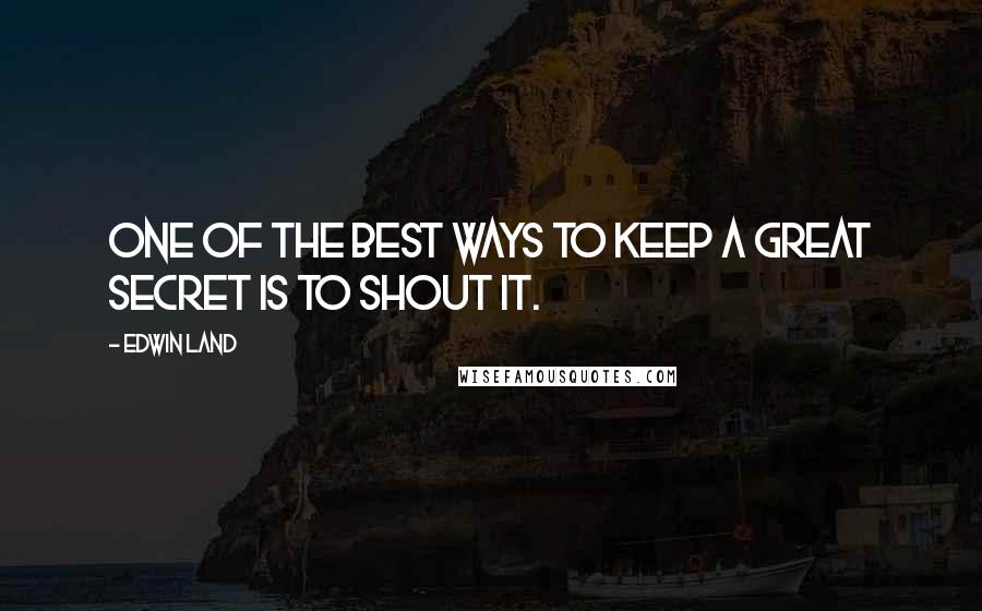 Edwin Land Quotes: One of the best ways to keep a great secret is to shout it.