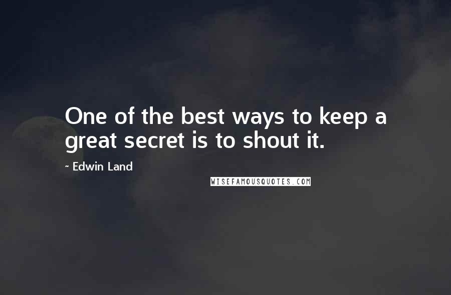 Edwin Land Quotes: One of the best ways to keep a great secret is to shout it.